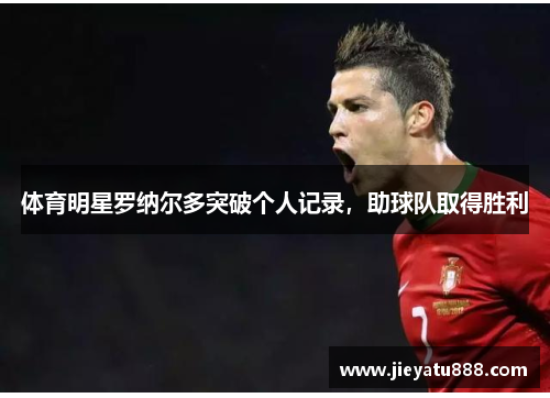 体育明星罗纳尔多突破个人记录，助球队取得胜利