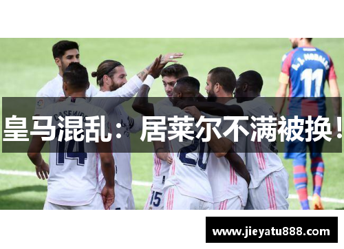 皇马混乱：居莱尔不满被换！